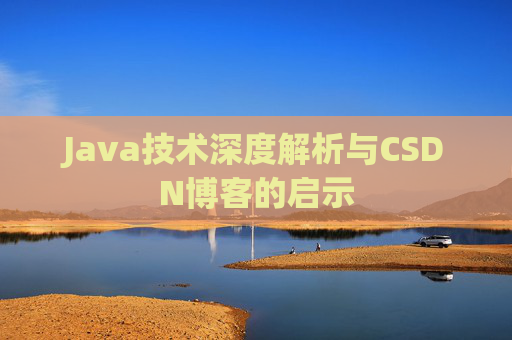 Java技术深度解析与CSDN博客的启示 Java技术深度解析与CSDN博客的启示